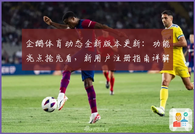 企鹅体育动态全新版本更新：功能亮点抢先看，新用户注册指南详解