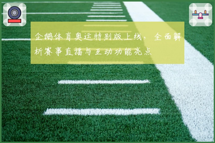企鹅体育奥运特别版上线，全面解析赛事直播与互动功能亮点