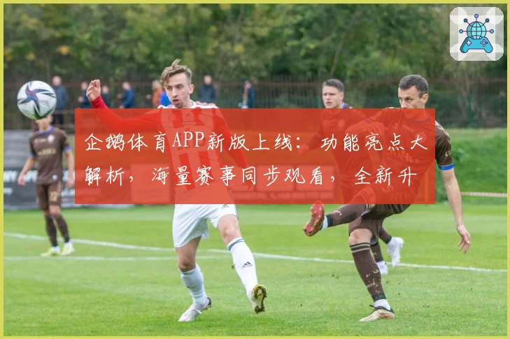 企鹅体育APP新版上线:功能亮点大解析,海量赛事同步观看,全新升级带来极致体验