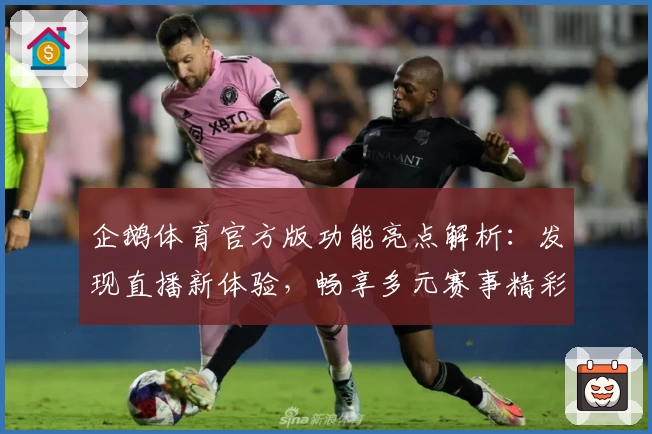 企鹅体育官方版功能亮点解析：发现直播新体验，畅享多元赛事精彩