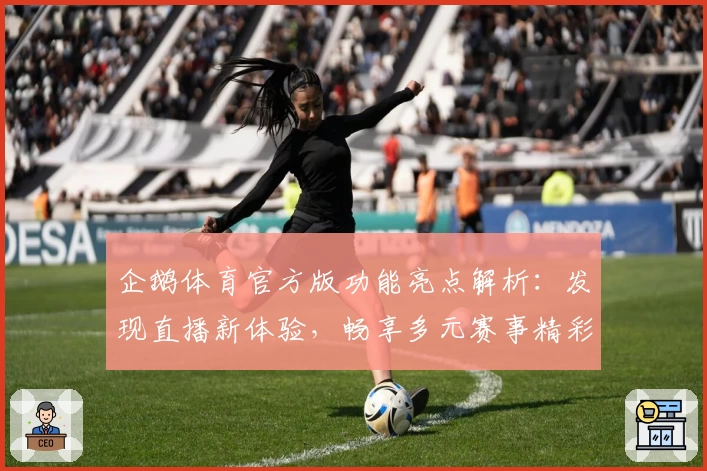 企鹅体育官方版功能亮点解析：发现直播新体验，畅享多元赛事精彩