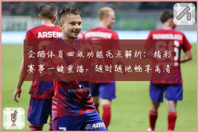 企鹅体育回放功能亮点解析：精彩赛事一键重播，随时随地畅享高清视觉体验