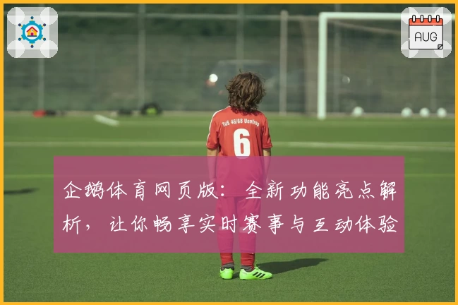 企鹅体育网页版：全新功能亮点解析，让你畅享实时赛事与互动体验