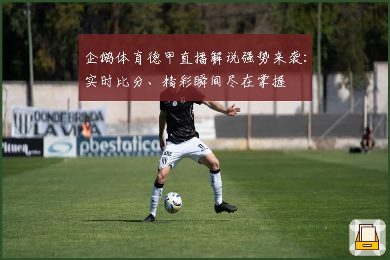 企鹅体育德甲直播解说强势来袭：实时比分、精彩瞬间尽在掌握