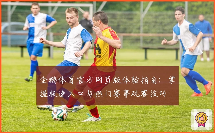 企鹅体育官方网页版体验指南:掌握极速入口与热门赛事观赛技巧