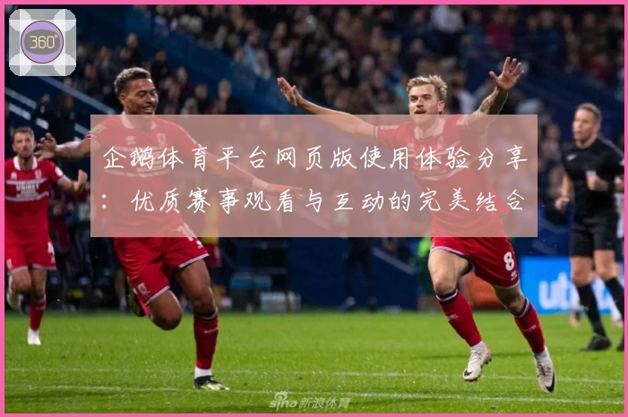 企鹅体育平台网页版使用体验分享：优质赛事观看与互动的完美结合