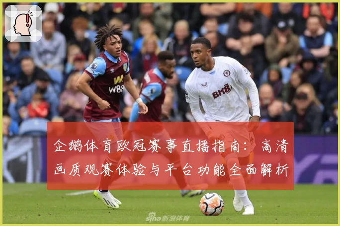 企鹅体育欧冠赛事直播指南：高清画质观赛体验与平台功能全面解析