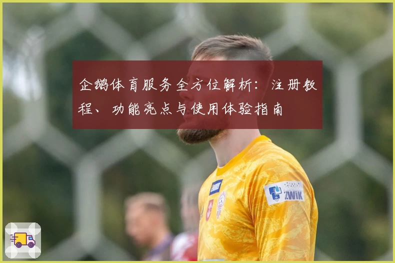 企鹅体育服务全方位解析：注册教程、功能亮点与使用体验指南