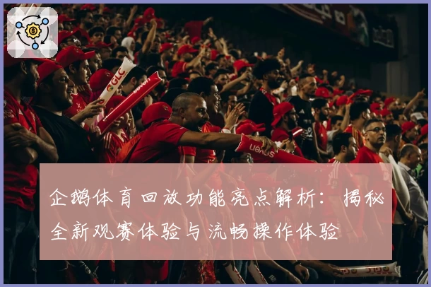 企鹅体育回放功能亮点解析：揭秘全新观赛体验与流畅操作体验