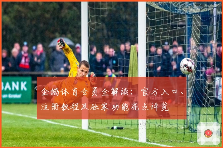 企鹅体育会员全解读：官方入口、注册教程及独家功能亮点详览