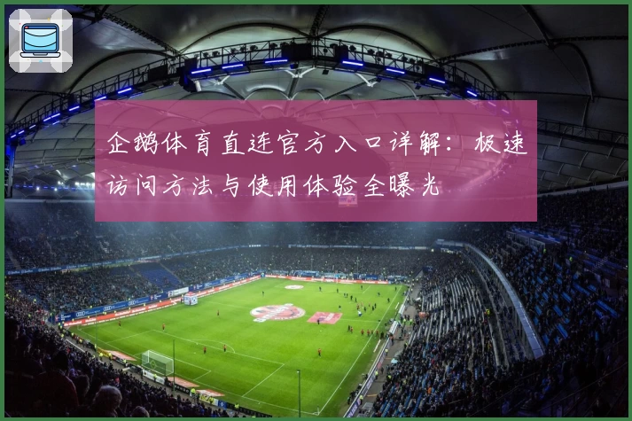 企鹅体育直连官方入口详解:极速访问方法与使用体验全曝光