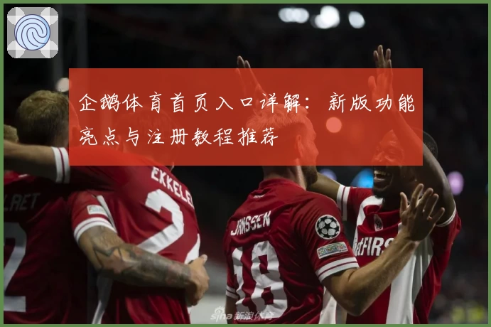 企鹅体育首页入口详解：新版功能亮点与注册教程推荐
