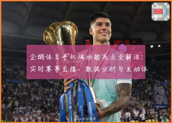 企鹅体育手机端功能亮点全解读：实时赛事直播、数据分析与互动体验一应俱全