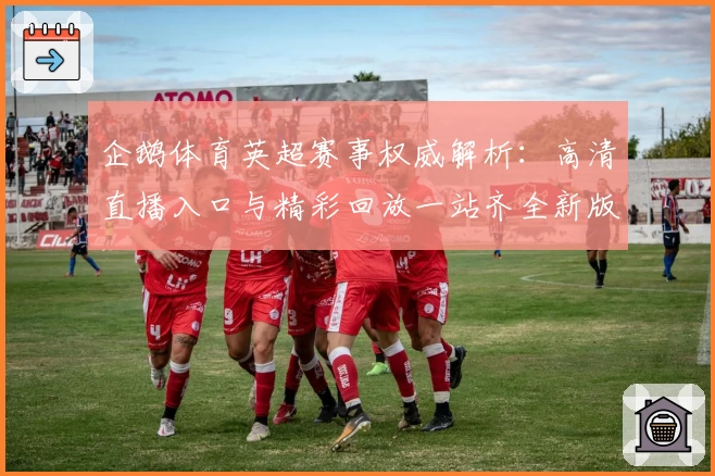 企鹅体育英超赛事权威解析：高清直播入口与精彩回放一站齐全新版指南