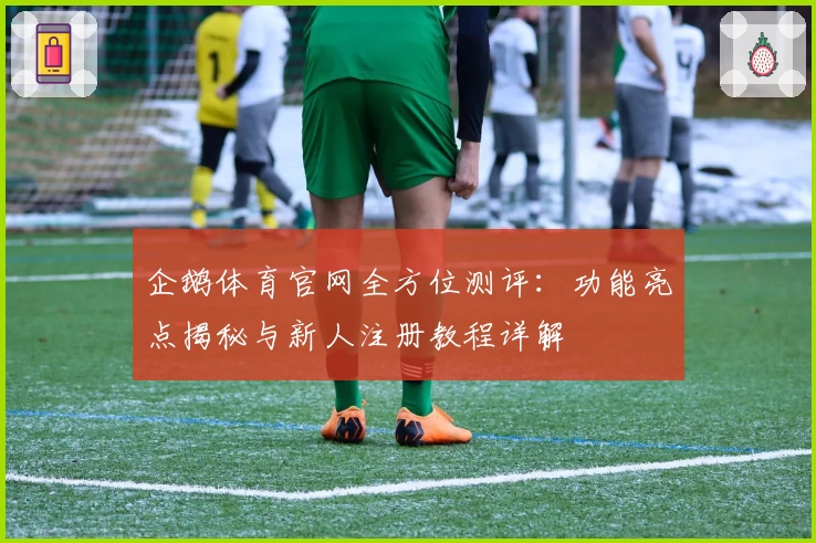 企鹅体育官网全方位测评：功能亮点揭秘与新人注册教程详解
