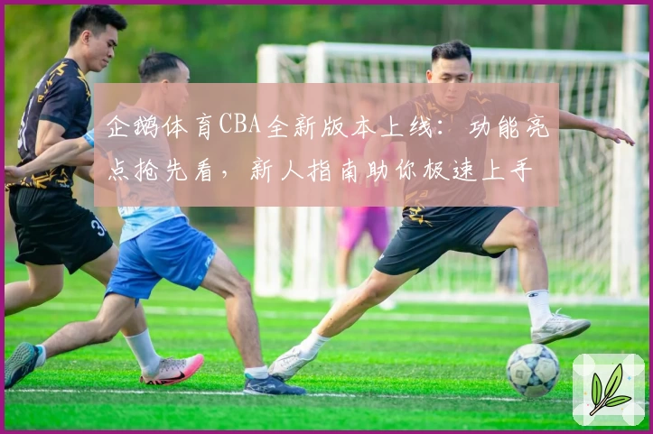 企鹅体育CBA全新版本上线:功能亮点抢先看,新人指南助你极速上手