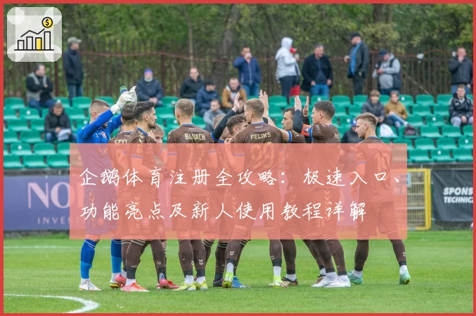 企鹅体育注册全攻略：极速入口、功能亮点及新人使用教程详解