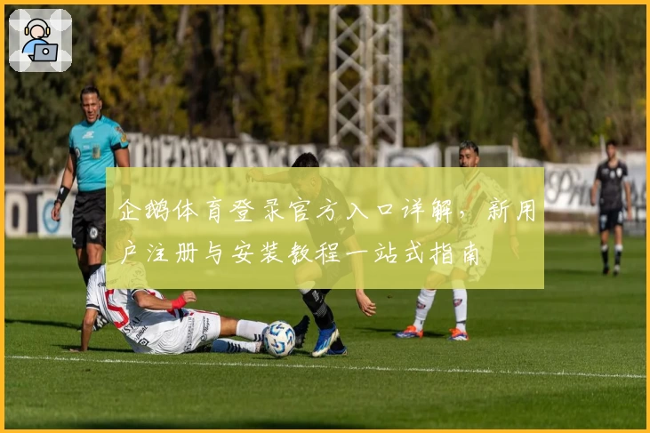 企鹅体育登录官方入口详解，新用户注册与安装教程一站式指南