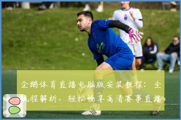 企鹅体育直播电脑版安装教程：全流程解析，轻松畅享高清赛事直播体验