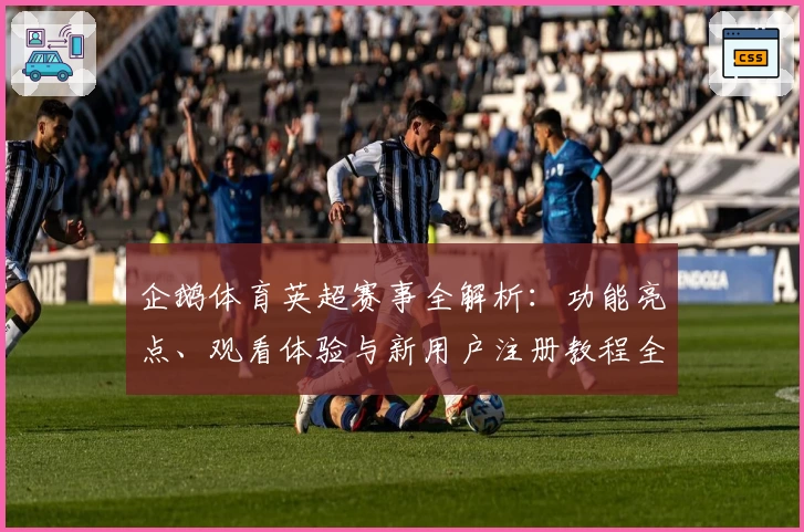 企鹅体育英超赛事全解析：功能亮点、观看体验与新用户注册教程全面揭秘