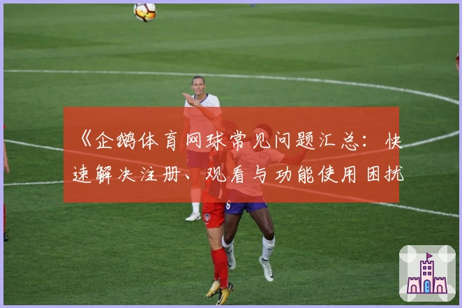 《企鹅体育网球常见问题汇总：快速解决注册、观看与功能使用困扰》