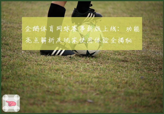 企鹅体育网球赛事新版上线：功能亮点解析及玩家使用体验全揭秘