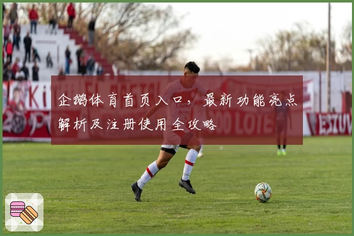 企鹅体育首页入口，最新功能亮点解析及注册使用全攻略