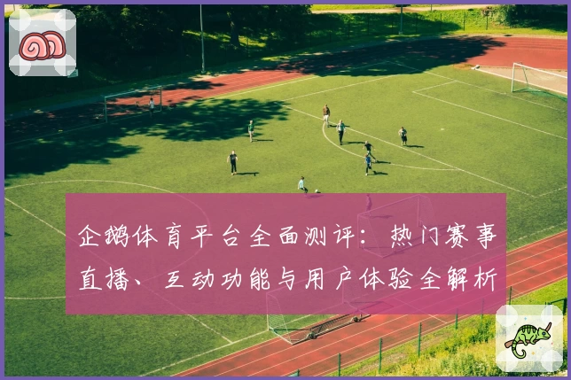 企鹅体育平台全面测评：热门赛事直播、互动功能与用户体验全解析