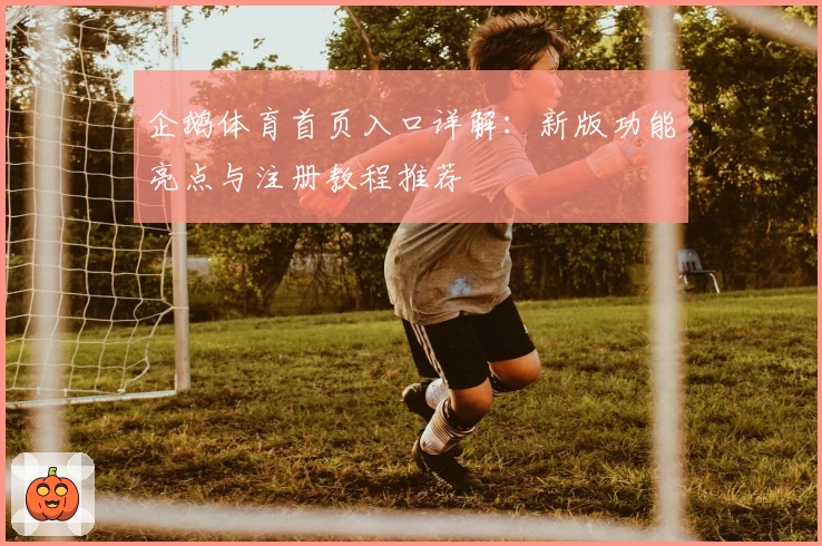 企鹅体育首页入口详解：新版功能亮点与注册教程推荐