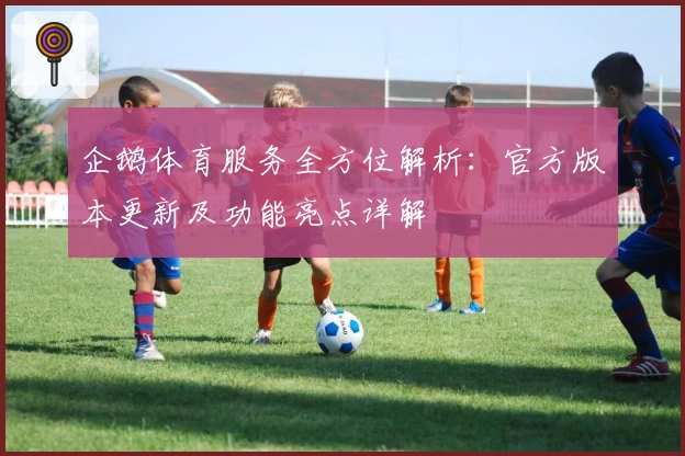 企鹅体育服务全方位解析:官方版本更新及功能亮点详解