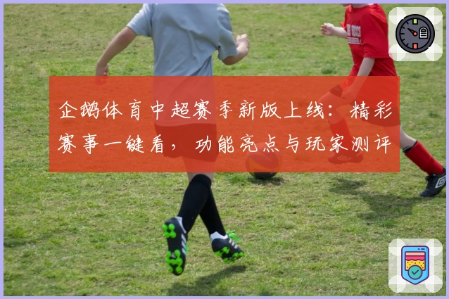 企鹅体育中超赛季新版上线：精彩赛事一键看，功能亮点与玩家测评全解析