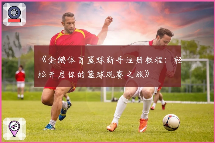 《企鹅体育篮球新手注册教程：轻松开启你的篮球观赛之旅》