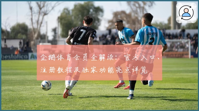 企鹅体育会员全解读:官方入口、注册教程及独家功能亮点详览