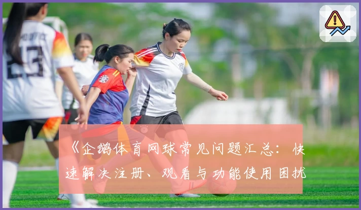 《企鹅体育网球常见问题汇总：快速解决注册、观看与功能使用困扰》