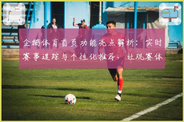 企鹅体育首页功能亮点解析：实时赛事追踪与个性化推荐，让观赛体验更贴心