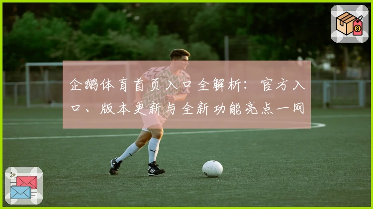 企鹅体育首页入口全解析：官方入口、版本更新与全新功能亮点一网打尽