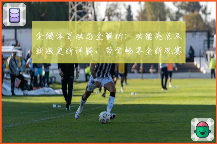 企鹅体育动态全解析：功能亮点及新版更新详解，带你畅享全新观赛体验