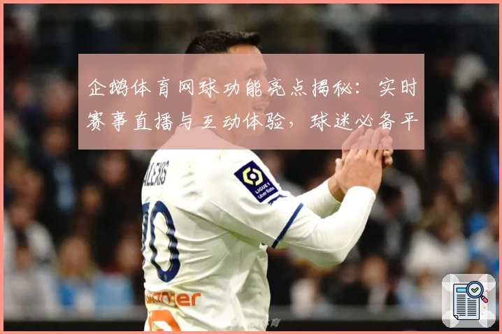 企鹅体育网球功能亮点揭秘：实时赛事直播与互动体验，球迷必备平台