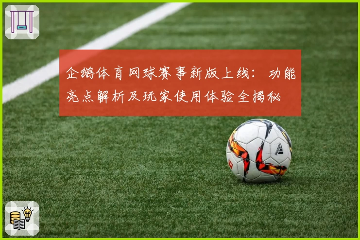 企鹅体育网球赛事新版上线：功能亮点解析及玩家使用体验全揭秘