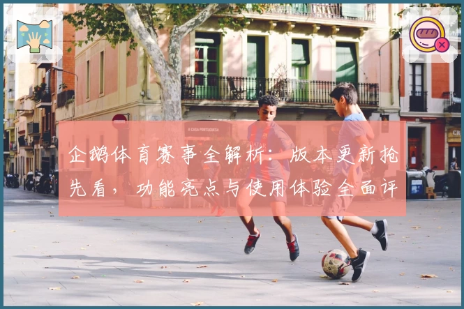 企鹅体育赛事全解析：版本更新抢先看，功能亮点与使用体验全面评测