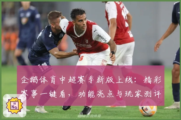 企鹅体育中超赛季新版上线：精彩赛事一键看，功能亮点与玩家测评全解析