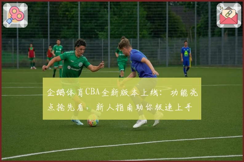 企鹅体育CBA全新版本上线:功能亮点抢先看,新人指南助你极速上手