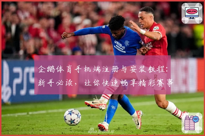企鹅体育手机端注册与安装教程:新手必读,让你快速畅享精彩赛事
