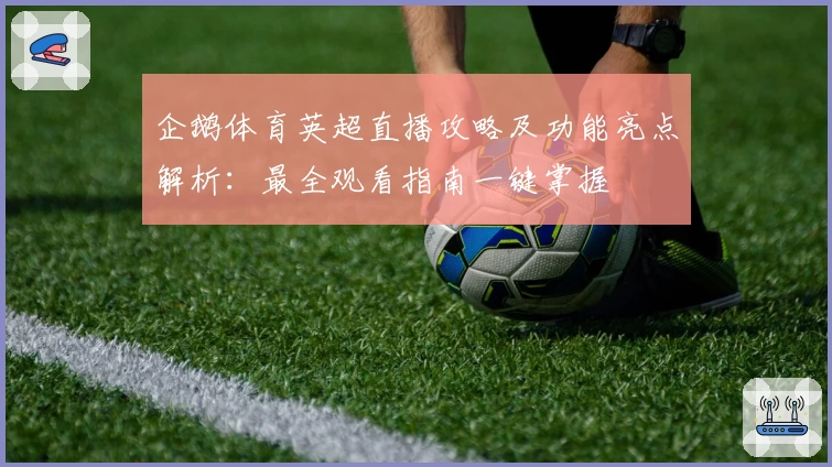 企鹅体育英超直播攻略及功能亮点解析：最全观看指南一键掌握