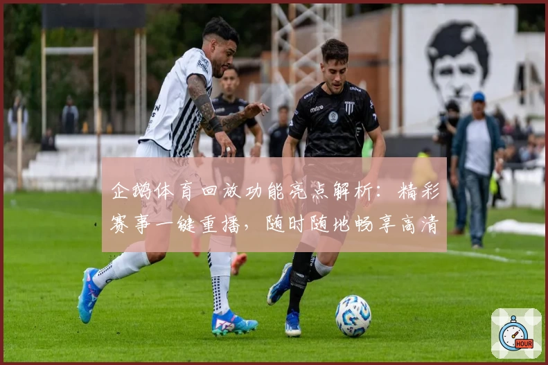 企鹅体育回放功能亮点解析：精彩赛事一键重播，随时随地畅享高清视觉体验