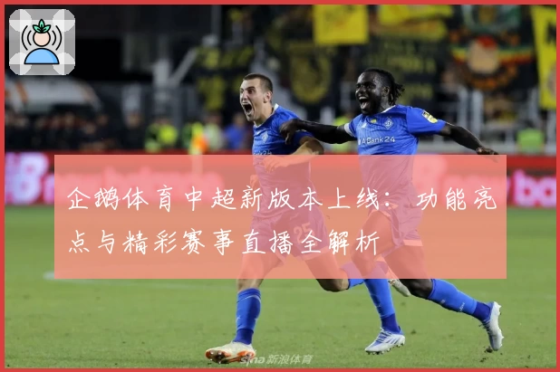 企鹅体育中超新版本上线：功能亮点与精彩赛事直播全解析