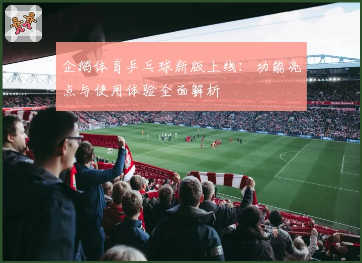 企鹅体育乒乓球新版上线:功能亮点与使用体验全面解析
