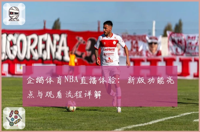 企鹅体育NBA直播体验：新版功能亮点与观看流程详解