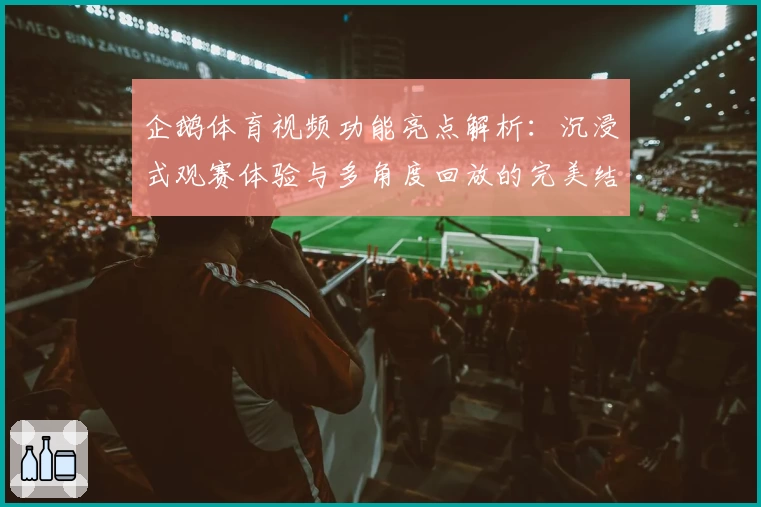企鹅体育视频功能亮点解析：沉浸式观赛体验与多角度回放的完美结合