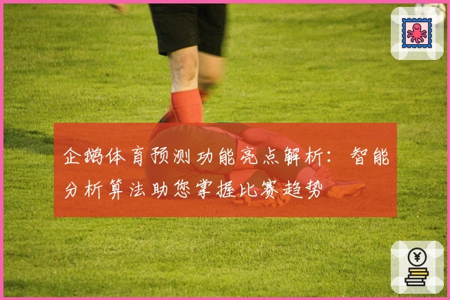 企鹅体育预测功能亮点解析:智能分析算法助您掌握比赛趋势